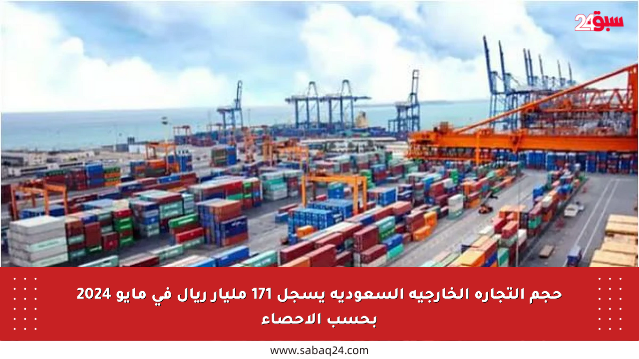 حجم التجارة الخارجية السعودية يسجل 171 مليار ريال في مايو 2024 بحسب الإحصاء